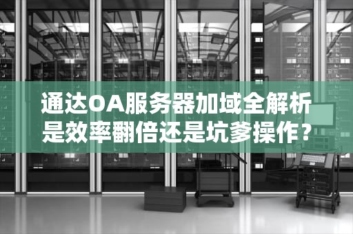 通达OA服务器加域全解析是效率翻倍还是坑爹操作？