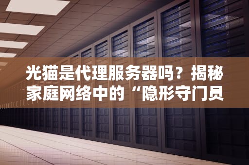 光猫是代理服务器吗？揭秘家庭网络中的“隐形守门员”