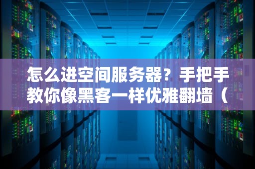怎么进空间服务器？手把手教你像黑客一样优雅翻墙（附超实用工具测评）