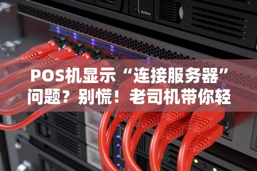 POS机显示“连接服务器”问题？别慌！老司机带你轻松排雷！