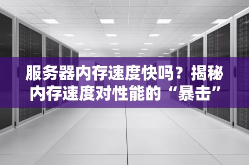 服务器内存速度快吗？揭秘内存速度对性能的“暴击”效果！