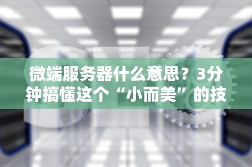 微端服务器什么意思？3分钟搞懂这个“小而美”的技术神器！
