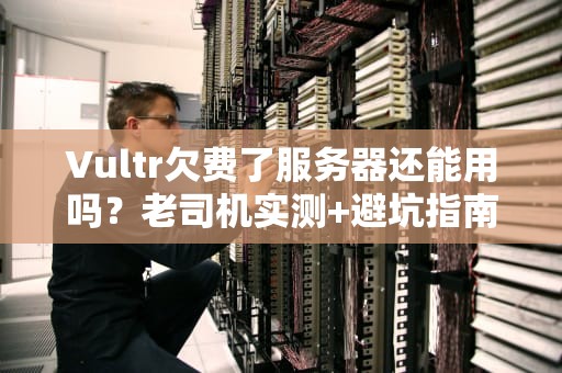 Vultr欠费了服务器还能用吗？老司机实测+避坑指南！
