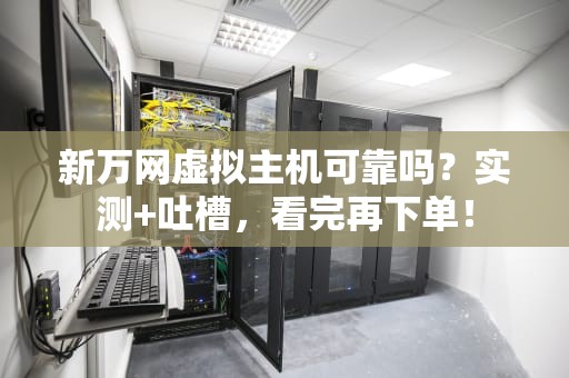 新万网虚拟主机可靠吗？实测+吐槽，看完再下单！