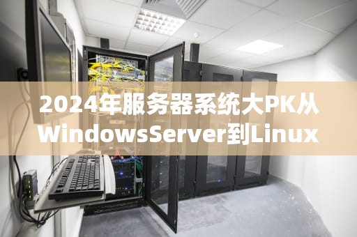 2024年服务器系统大PK从WindowsServer到Linux全家桶，谁才是性能扛把子？