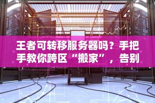 王者可转移服务器吗？手把手教你跨区“搬家”，告别460！