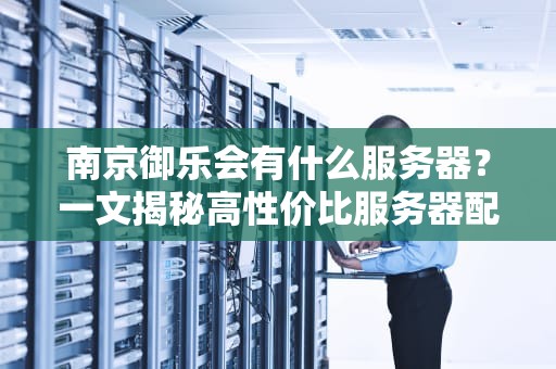 南京御乐会有什么服务器？一文揭秘高性价比服务器配置与性能测评！