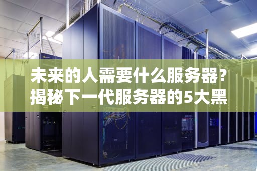 未来的人需要什么服务器？揭秘下一代服务器的5大黑科技！
