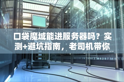 口袋魔域能进服务器吗？实测+避坑指南，老司机带你飙车！