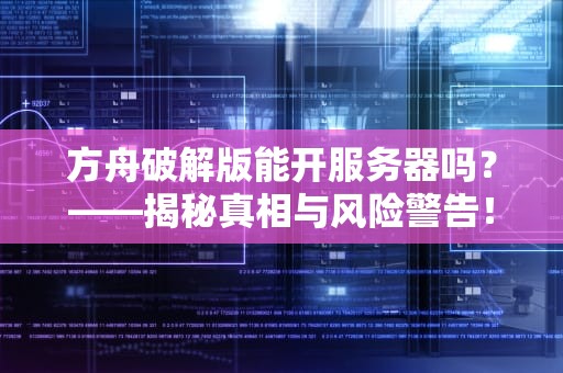 方舟破解版能开服务器吗？——揭秘真相与风险警告！