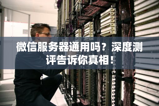 微信服务器通用吗？深度测评告诉你真相！