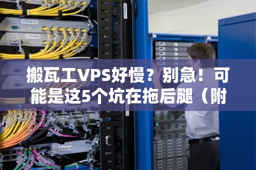 搬瓦工VPS好慢？别急！可能是这5个坑在拖后腿（附优化秘籍）
