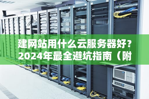建网站用什么云服务器好？2024年最全避坑指南（附真实测评）