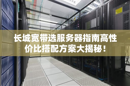 长城宽带选服务器指南高性价比搭配方案大揭秘！