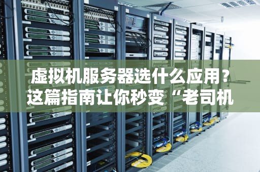 虚拟机服务器选什么应用？这篇指南让你秒变“老司机”！