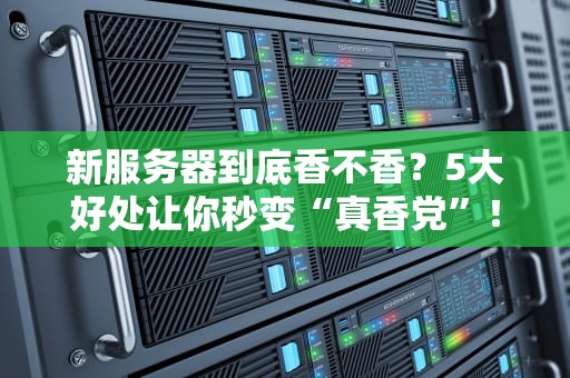 新服务器到底香不香？5大好处让你秒变“真香党”！（附专业测评指南）