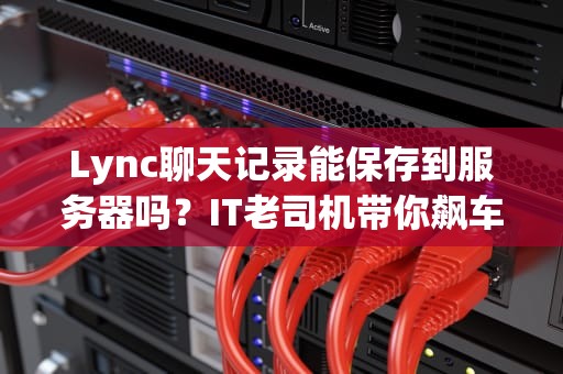 Lync聊天记录能保存到服务器吗？IT老司机带你飙车解密！