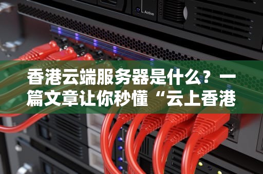 香港云端服务器是什么？一篇文章让你秒懂“云上香港”的奥妙！