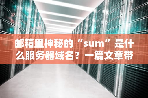邮箱里神秘的“sum”是什么服务器域名？一篇文章带你揭开谜底！