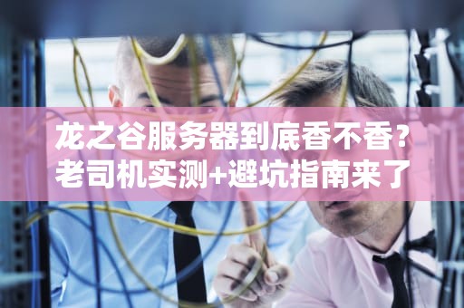 龙之谷服务器到底香不香？老司机实测+避坑指南来了！