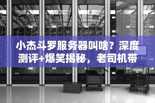 小杰斗罗服务器叫啥？深度测评+爆笑揭秘，老司机带你飞！