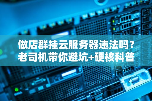 做店群挂云服务器违法吗？老司机带你避坑+硬核科普！