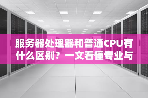 服务器处理器和普通CPU有什么区别？一文看懂专业与家用的差距！