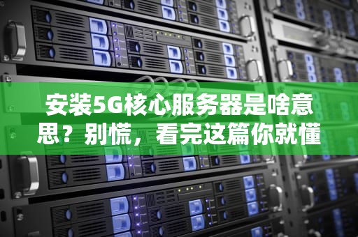 安装5G核心服务器是啥意思？别慌，看完这篇你就懂了！