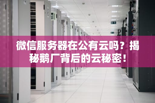 微信服务器在公有云吗？揭秘鹅厂背后的云秘密！