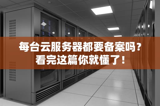 每台云服务器都要备案吗？看完这篇你就懂了！