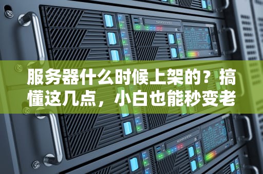 服务器什么时候上架的？搞懂这几点，小白也能秒变老司机！
