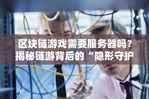 区块链游戏需要服务器吗？揭秘链游背后的“隐形守护者”