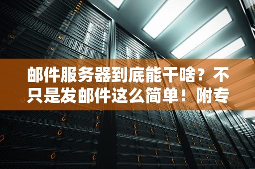 邮件服务器到底能干啥？不只是发邮件这么简单！附专业测评解析！
