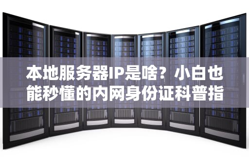 本地服务器IP是啥？小白也能秒懂的内网身份证科普指南！