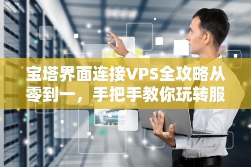 宝塔界面连接VPS全攻略从零到一，手把手教你玩转服务器！