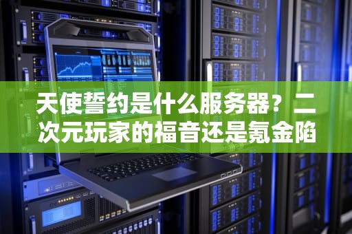 天使誓约是什么服务器？二次元玩家的福音还是氪金陷阱？