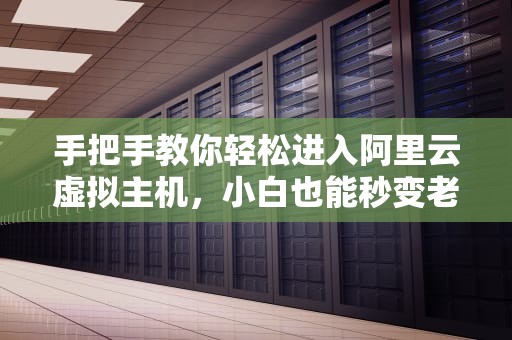 手把手教你轻松进入阿里云虚拟主机，小白也能秒变老司机！