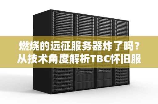 燃烧的远征服务器炸了吗？从技术角度解析TBC怀旧服排队之谜
