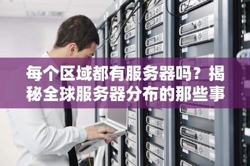 每个区域都有服务器吗？揭秘全球服务器分布的那些事儿！