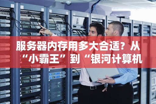 服务器内存用多大合适？从“小霸王”到“银河计算机”的终极指南！