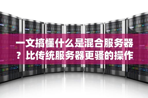 一文搞懂什么是混合服务器？比传统服务器更骚的操作都在这里！