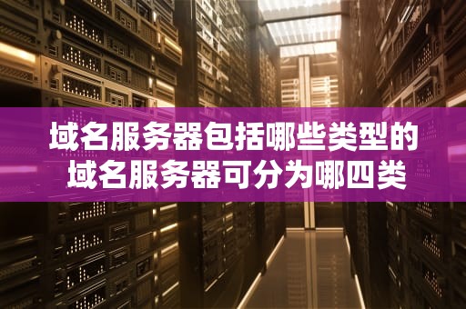 域名服务器包括哪些类型的 域名服务器可分为哪四类