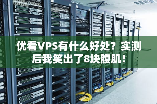 优看VPS有什么好处？实测后我笑出了8块腹肌！