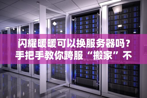 闪耀暖暖可以换服务器吗？手把手教你跨服“搬家”不翻车！