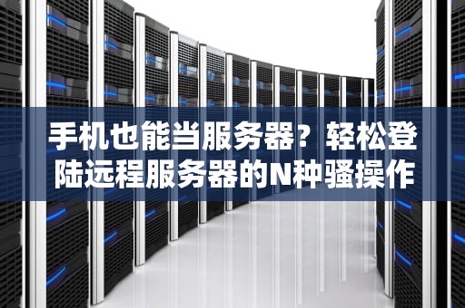 手机也能当服务器？轻松登陆远程服务器的N种骚操作！