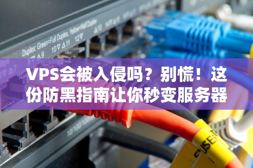 VPS会被入侵吗？别慌！这份防黑指南让你秒变服务器安全专家