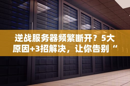 逆战服务器频繁断开？5大原因+3招解决，让你告别“掉线战神”！