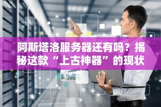 阿斯塔洛服务器还有吗？揭秘这款“上古神器”的现状与替代方案！
