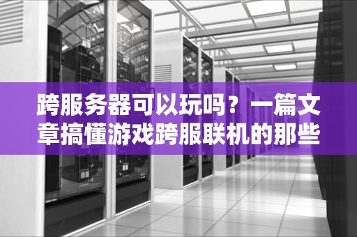 跨服务器可以玩吗？一篇文章搞懂游戏跨服联机的那些事儿！