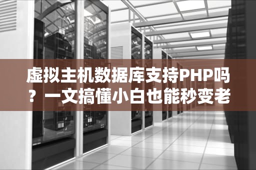 虚拟主机数据库支持PHP吗？一文搞懂小白也能秒变老司机！